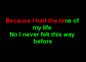 Because I had the time of
my life

No I never felt this way
before