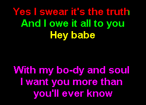 Yes I swear it's the truth
And I owe it all to you
Hey babe

With my bo-dy and soul
I want you more than
you'll ever know