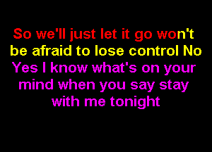 So we'll just let it go won't
be afraid to lose control No
Yes I know what's on your
mind when you say stay
with me tonight