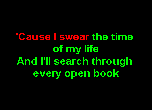 'Cause I swear the time
of my life

And I'll search through
every open book