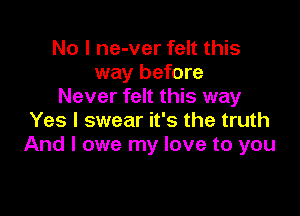 No I ne-ver felt this
way before
Never felt this way

Yes I swear it's the truth
And I owe my love to you