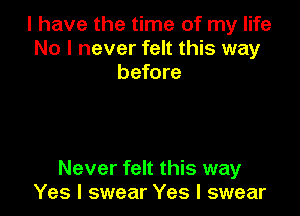 l have the time of my life
No I never felt this way
before

Never felt this way
Yes I swear Yes I swear