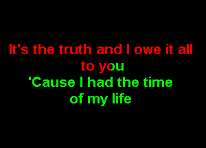 It's the truth and I owe it all
to you

'Cause I had the time
of my life