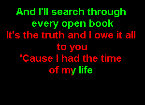 And I'll search through
every open book
It's the truth and I owe it all

to you

'Cause I had the time
of my life