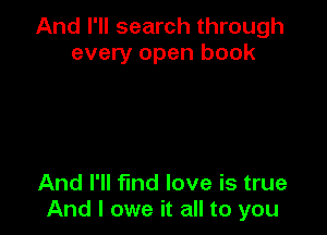 And I'll search through
every open book

And I'll fmd love is true
And I owe it all to you
