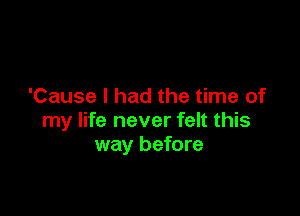 'Cause I had the time of

my life never felt this
way before