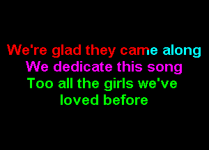 We're glad they came along
We dedicate this song

Too all the girls we've
loved before