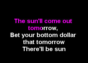 The sun'll come out
tomorrow,

Bet your bottom dollar
that tomorrow
There'll be sun