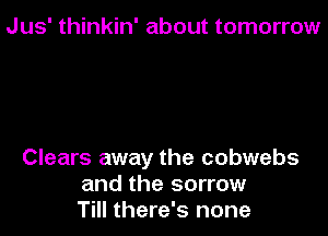 Jus' thinkin' about tomorrow

Clears away the cobwebs
and the sorrow
Till there's none