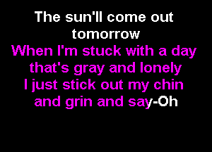The sun'll come out
tomorrow
When I'm stuck with a day
that's gray and lonely
I just stick out my chin
and grin and say-Oh