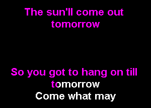 The sun'll come out
tomorrow

So you got to hang on till
tomorrow
Come what may