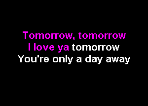 Tomorrow, tomorrow
I love ya tomorrow

You're only a day away