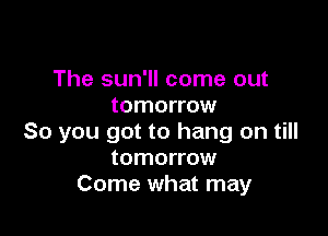 The sun'll come out
tomorrow

So you got to hang on till
tomorrow
Come what may