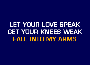 LET YOUR LOVE SPEAK
GET YOUR KNEES WEAK
FALL INTO MY ARMS