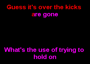 Guess it's over the kicks
are gone

What's the use of trying to
hold on