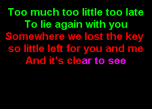 Too much too little too late
To lie again with you
Somewhere we lost the key
so little left for you and me
And it's clear to see