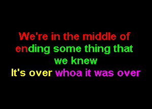 We're in the middle of
ending some thing that

we knew
It's over whoa it was over