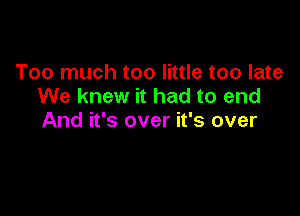 Too much too little too late
We knew it had to end

And it's over it's over