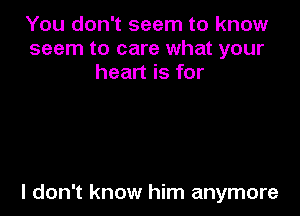 You don't seem to know
seem to care what your
heart is for

I don't know him anymore