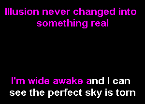 Illusion never changed into
something real

I'm wide awake and I can
see the perfect sky is torn