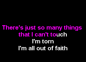 There's just so many things

that I can't touch
I'm torn
I'm all out of faith