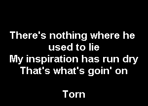 There's nothing where he
used to lie

My inspiration has run dry
That's what's goin' on

Torn