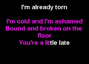 I'm already torn

I'm cold and I'm ashamed
Bound and broken on the
oor
You're a little late