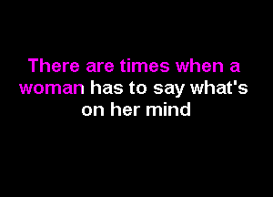 There are times when a
woman has to say what's

on her mind