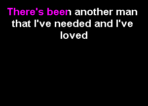 There's been another man
that I've needed and I've
loved