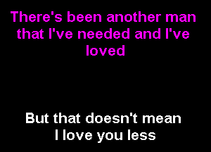 There's been another man
that I've needed and I've
loved

But that doesn't mean
I love you less