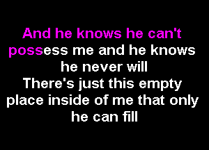 And he knows he can't
possess me and he knows
he never will
There's just this empty
place inside of me that only
he can fill