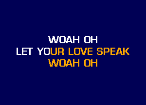 WOAH OH
LET YOUR LOVE SPEAK

WOAH 0H