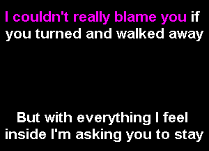 I couldn't really blame you if
you turned and walked away

But with everything I feel
inside I'm asking you to stay