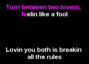 Torn between two lovers,
feelin like a fool

Lovin you both is breakin
all the rules