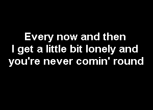 Every now and then
I get a little bit lonely and

you're never comin' round