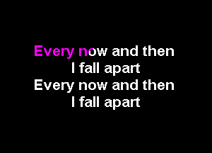 Every now and then
I fall apart

Every now and then
I fall apart