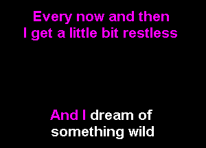 Every now and then
I get a little bit restless

And I dream of
something wild