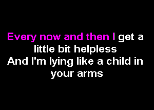 Every now and then I get a
little bit helpless

And I'm lying like a child in
your arms