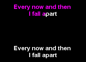 Every now and then
I fall apart

Every now and then
I fall apart