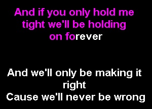And if you only hold me
tight we'll be holding
on forever

And we'll only be making it
right
Cause we'll never be wrong