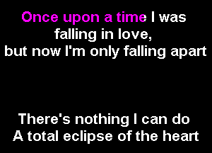 Once upon a time I was
falling in love,
but now I'm only falling apart

There's nothing I can do
A total eclipse of the heart