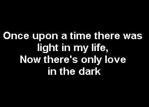 Once upon a time there was
light in my life,

Now there's only love
in the dark