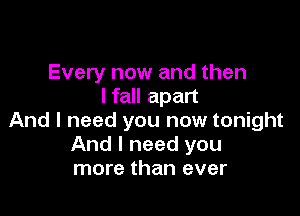 Every now and then
I fall apart

And I need you now tonight
And I need you
more than ever