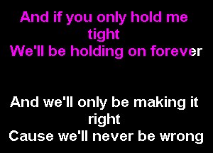 And if you only hold me
tight
We'll be holding on forever

And we'll only be making it
right
Cause we'll never be wrong