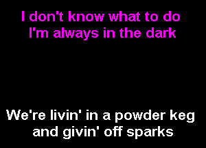I don't know what to do
I'm always in the dark

We're livin' in a powder keg

and givin' off sparks
