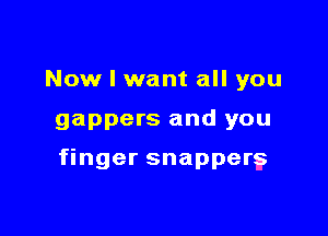 Now I want all you

gappers and you

finger snapper?