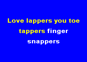 Love lappers you toe

tappers finger

snappers