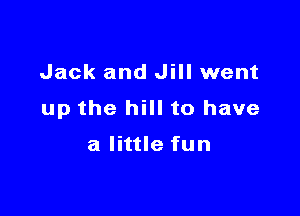 Jack and Jill went

up the hill to have

a little fun