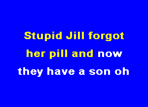 Stupid Jill forgot

her pill and now

they have a son oh