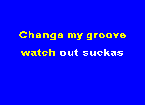 Change my groove

watch out suckas